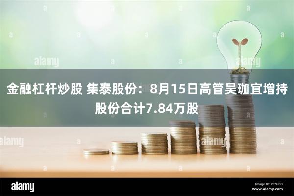 金融杠杆炒股 集泰股份：8月15日高管吴珈宜增持股份合计7.84万股