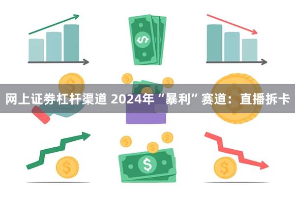 网上证劵杠杆渠道 2024年“暴利”赛道：直播拆卡