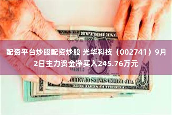 配资平台炒股配资炒股 光华科技（002741）9月2日主力资金净买入245.76万元