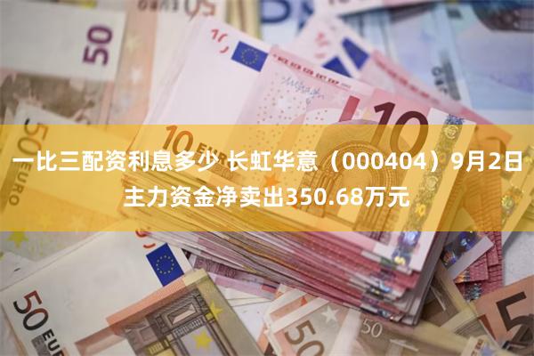 一比三配资利息多少 长虹华意（000404）9月2日主力资金净卖出350.68万元