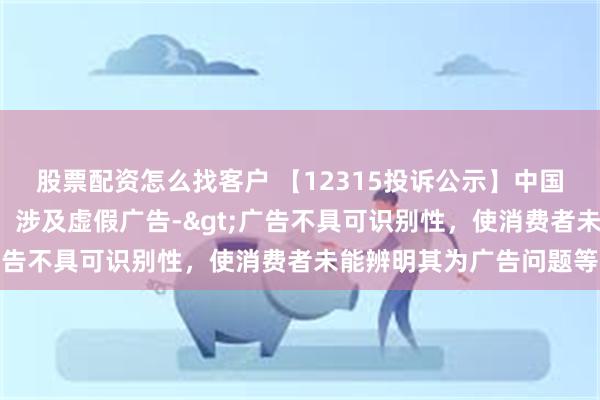 股票配资怎么找客户 【12315投诉公示】中国黄金新增5件投诉公示，涉及虚假广告->广告不具可识别性，使消费者未能辨明其为广告问题等