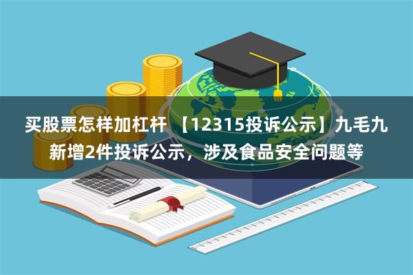 买股票怎样加杠杆 【12315投诉公示】九毛九新增2件投诉公示，涉及食品安全问题等