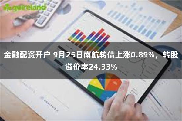 金融配资开户 9月25日南航转债上涨0.89%，转股溢价率24.33%