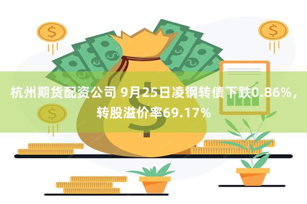 杭州期货配资公司 9月25日凌钢转债下跌0.86%，转股溢价率69.17%