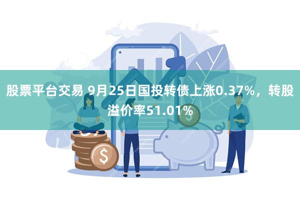 股票平台交易 9月25日国投转债上涨0.37%，转股溢价率51.01%