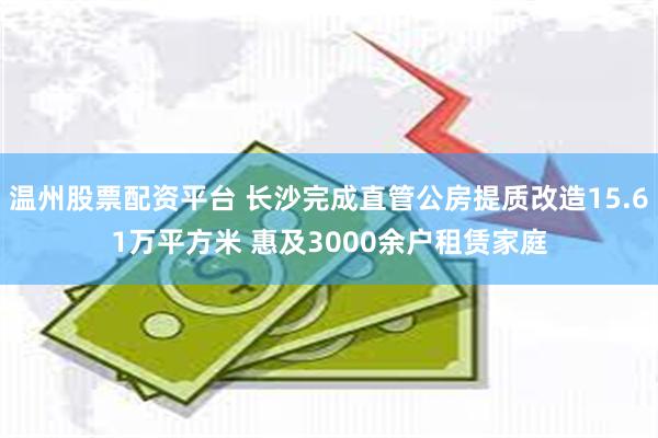 温州股票配资平台 长沙完成直管公房提质改造15.61万平方米 惠及3000余户租赁家庭