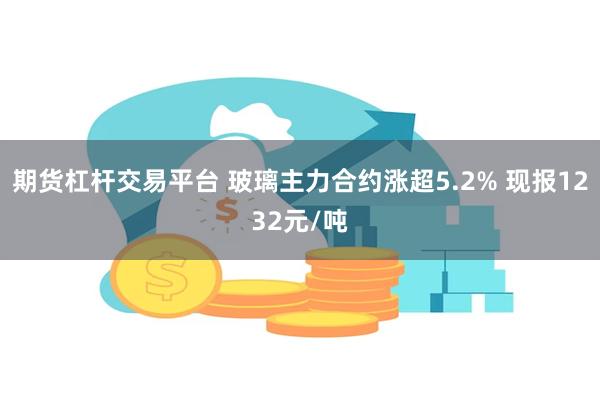 期货杠杆交易平台 玻璃主力合约涨超5.2% 现报1232元/吨