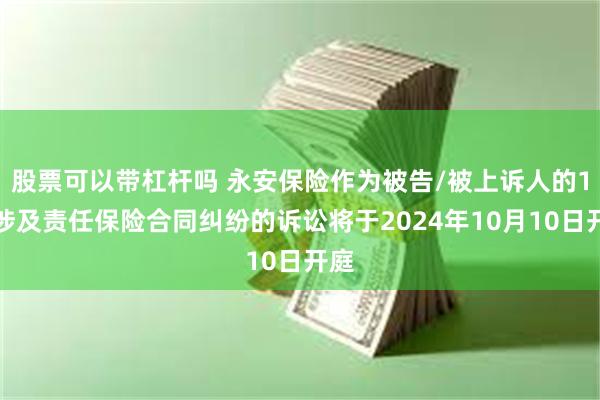 股票可以带杠杆吗 永安保险作为被告/被上诉人的1起涉及责任保险合同纠纷的诉讼将于2024年10月10日开庭