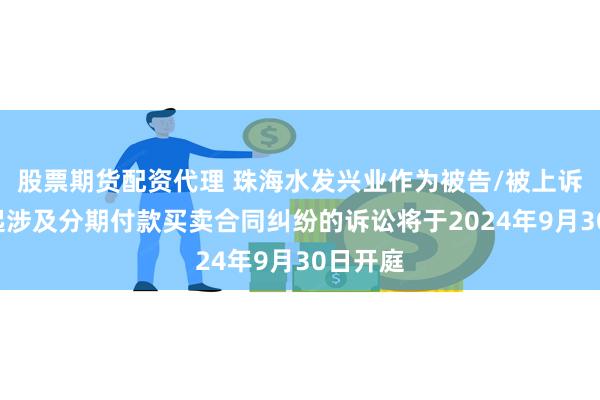 股票期货配资代理 珠海水发兴业作为被告/被上诉人的1起涉及分期付款买卖合同纠纷的诉讼将于2024年9月30日开庭