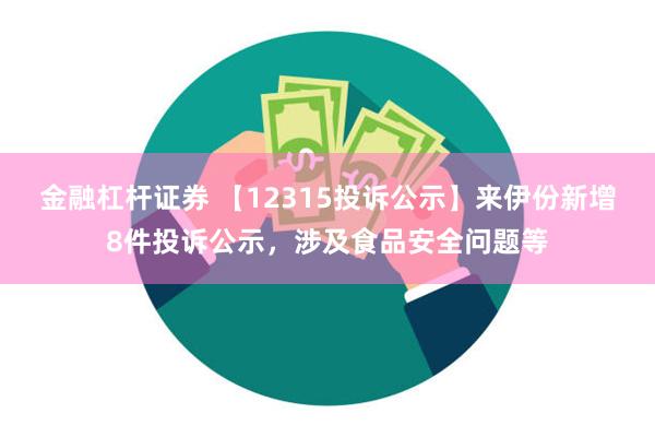 金融杠杆证券 【12315投诉公示】来伊份新增8件投诉公示，涉及食品安全问题等