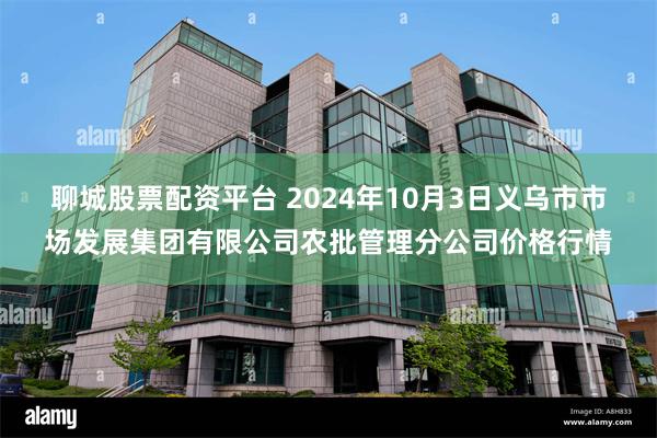 聊城股票配资平台 2024年10月3日义乌市市场发展集团有限公司农批管理分公司价格行情