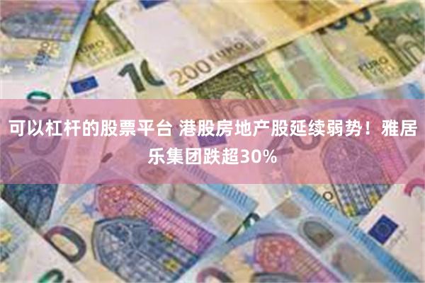 可以杠杆的股票平台 港股房地产股延续弱势！雅居乐集团跌超30%