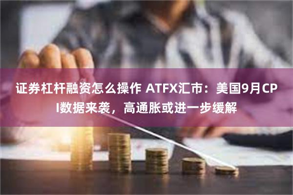 证券杠杆融资怎么操作 ATFX汇市：美国9月CPI数据来袭，高通胀或进一步缓解