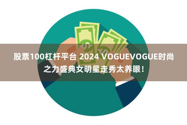 股票100杠杆平台 2024 VOGUEVOGUE时尚之力盛典女明星走秀太养眼！