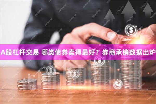 A股杠杆交易 哪类债券卖得最好？券商承销数据出炉