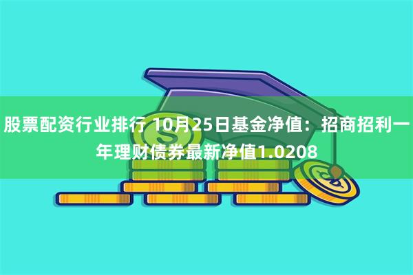 股票配资行业排行 10月25日基金净值：招商招利一年理财债券最新净值1.0208