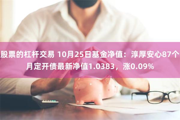 股票的杠杆交易 10月25日基金净值：淳厚安心87个月定开债最新净值1.0383，涨0.09%