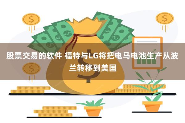 股票交易的软件 福特与LG将把电马电池生产从波兰转移到美国