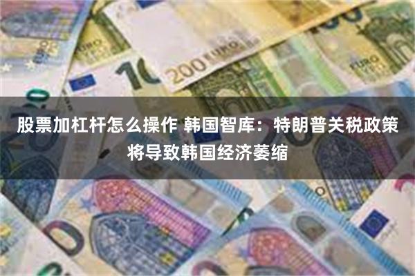 股票加杠杆怎么操作 韩国智库：特朗普关税政策将导致韩国经济萎缩