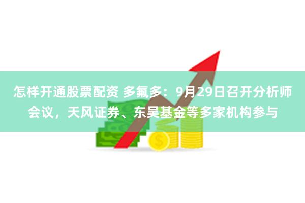 怎样开通股票配资 多氟多：9月29日召开分析师会议，天风证券、东吴基金等多家机构参与