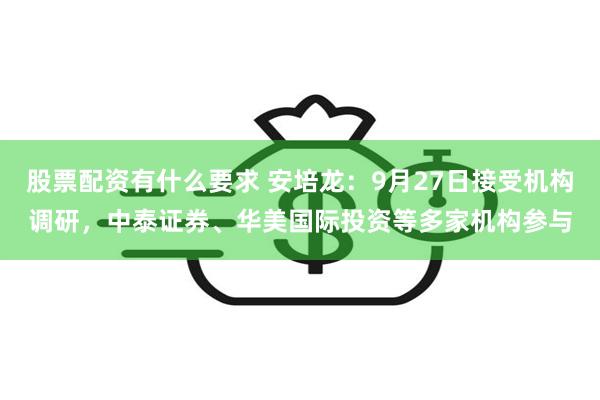 股票配资有什么要求 安培龙：9月27日接受机构调研，中泰证券、华美国际投资等多家机构参与