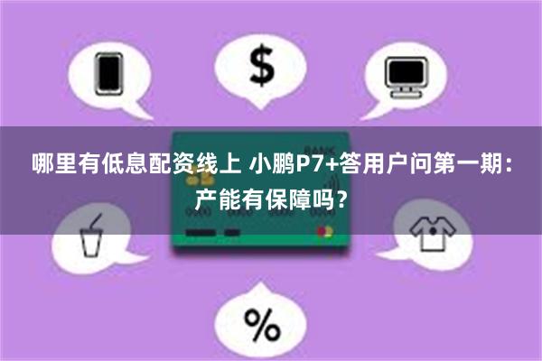 哪里有低息配资线上 小鹏P7+答用户问第一期：产能有保障吗？