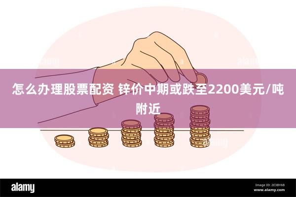 怎么办理股票配资 锌价中期或跌至2200美元/吨附近