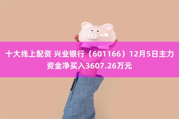 十大线上配资 兴业银行（601166）12月5日主力资金净买入3607.26万元