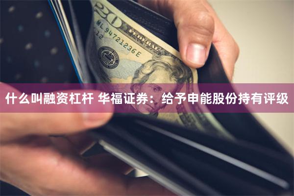 什么叫融资杠杆 华福证券：给予申能股份持有评级