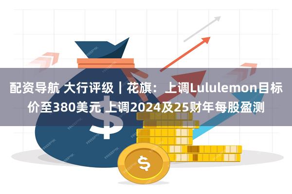 配资导航 大行评级｜花旗：上调Lululemon目标价至380美元 上调2024及25财年每股盈测