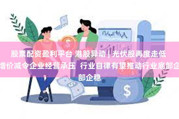 股票配资盈利平台 港股异动 | 光伏股再度走低 量增价减令企业经营承压  行业自律有望推动行业底部企稳