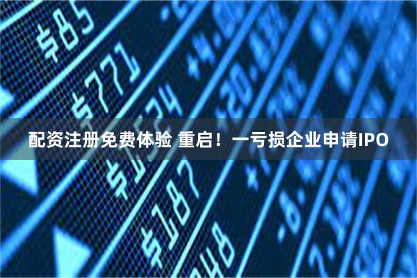 配资注册免费体验 重启！一亏损企业申请IPO