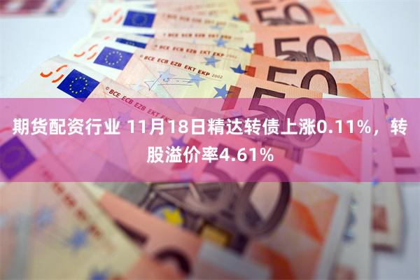 期货配资行业 11月18日精达转债上涨0.11%，转股溢价率4.61%