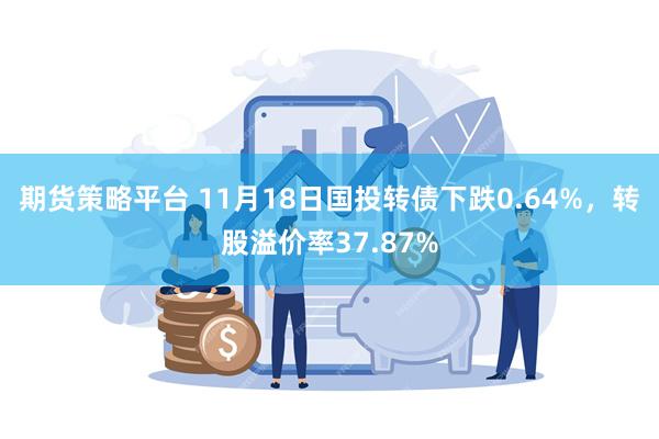 期货策略平台 11月18日国投转债下跌0.64%，转股溢价率37.87%