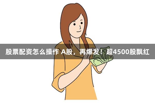 股票配资怎么操作 A股，再爆发！超4500股飘红