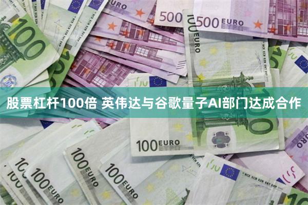 股票杠杆100倍 英伟达与谷歌量子AI部门达成合作