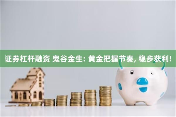 证券杠杆融资 鬼谷金生: 黄金把握节奏, 稳步获利!