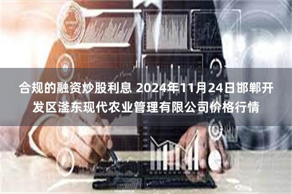 合规的融资炒股利息 2024年11月24日邯郸开发区滏东现代农业管理有限公司价格行情