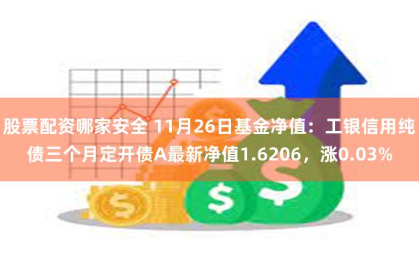 股票配资哪家安全 11月26日基金净值：工银信用纯债三个月定开债A最新净值1.6206，涨0.03%