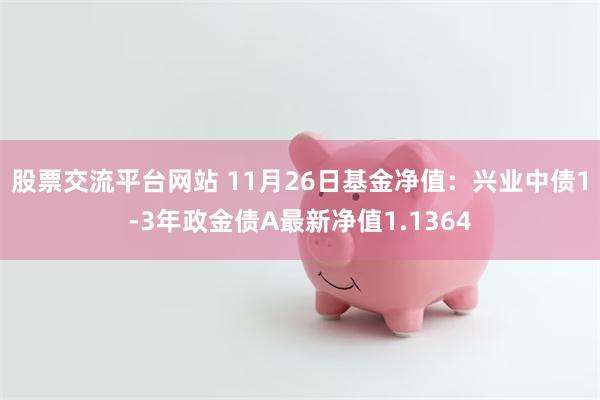 股票交流平台网站 11月26日基金净值：兴业中债1-3年政金债A最新净值1.1364