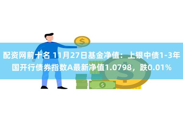 配资网前十名 11月27日基金净值：上银中债1-3年国开行债券指数A最新净值1.0798，跌0.01%