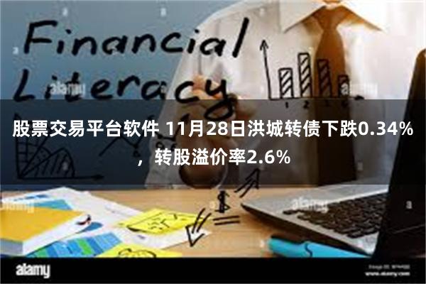 股票交易平台软件 11月28日洪城转债下跌0.34%，转股溢价率2.6%