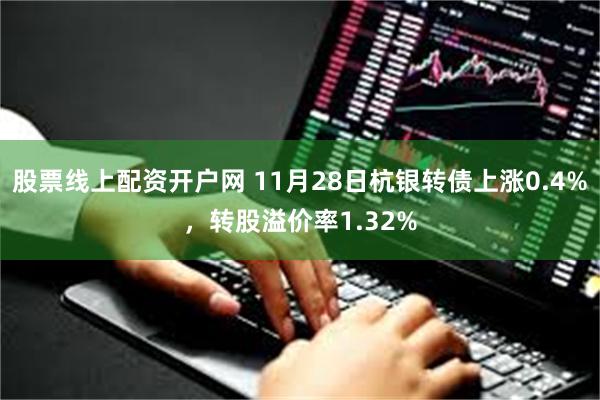 股票线上配资开户网 11月28日杭银转债上涨0.4%，转股溢价率1.32%