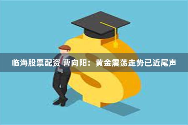 临海股票配资 曹向阳：黄金震荡走势已近尾声