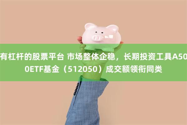 有杠杆的股票平台 市场整体企稳，长期投资工具A500ETF基金（512050）成交额领衔同类