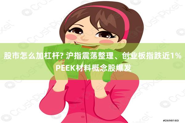 股市怎么加杠杆? 沪指震荡整理、创业板指跌近1% PEEK材料概念股爆发