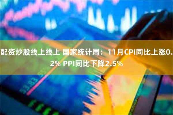 配资炒股线上线上 国家统计局：11月CPI同比上涨0.2% PPI同比下降2.5%