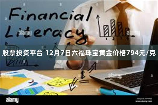 股票投资平台 12月7日六福珠宝黄金价格794元/克