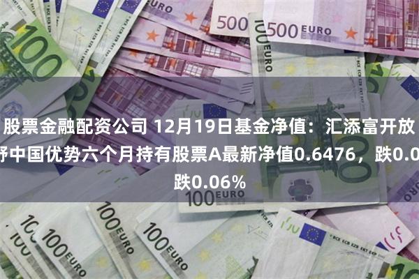 股票金融配资公司 12月19日基金净值：汇添富开放视野中国优势六个月持有股票A最新净值0.6476，跌0.06%