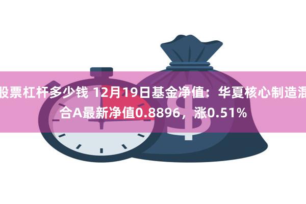 股票杠杆多少钱 12月19日基金净值：华夏核心制造混合A最新净值0.8896，涨0.51%